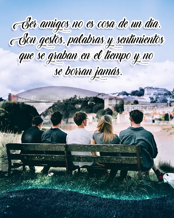 Ser amigos no es cosa de un día. Son gestos, palabras y sentimientos que se graban en el tiempo y no se borran jamás.