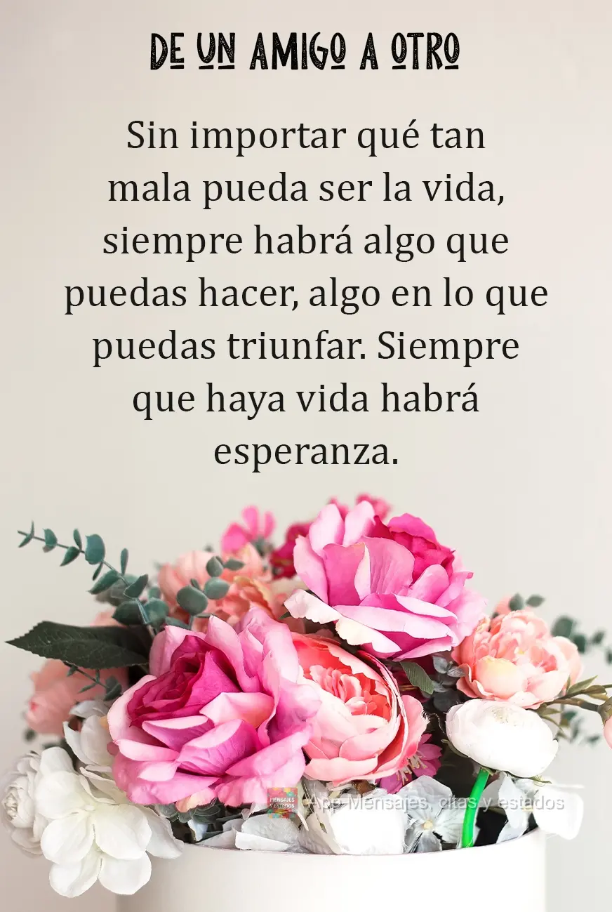Não importa o quanto a vida possa ser ruim, sempre existe algo que você pode fazer e triunfar. Enquanto há vida, há esperança. De amigo para amigo...
