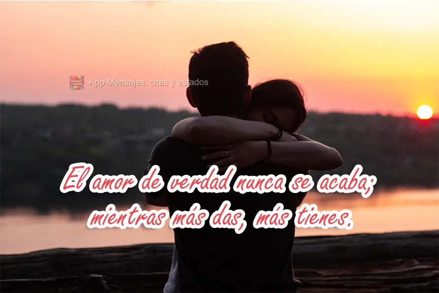 El amor de verdad nunca se acaba; mientras más das, más tienes.