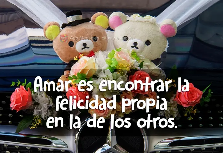 Amar es encontrar la felicidad propia en la de los otros.