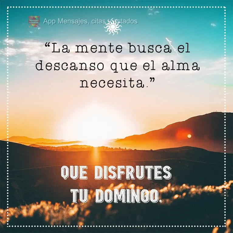 La mente busca el descanso que el alma necesita. Que disfrutes tu domingo.
