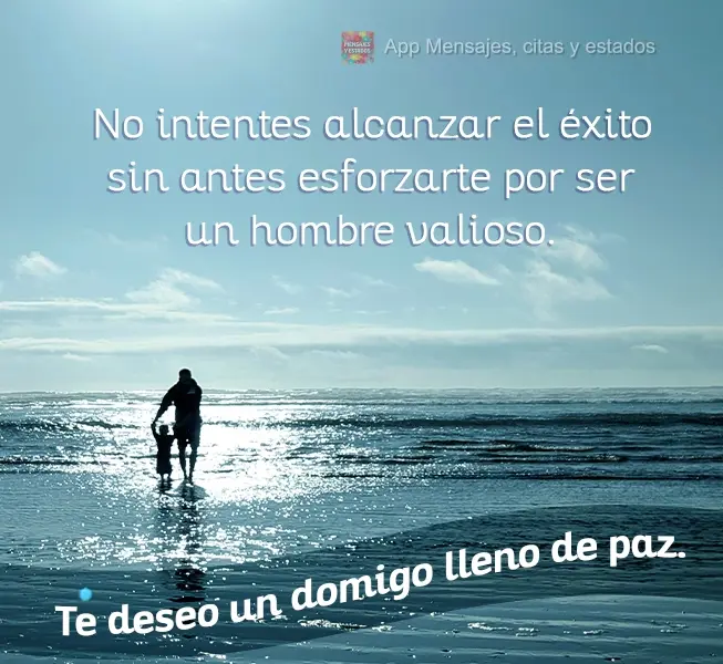 No intentes alcanzar el éxito sin antes esforzarte por ser un hombre valioso. Te deseo un domigo lleno de paz.