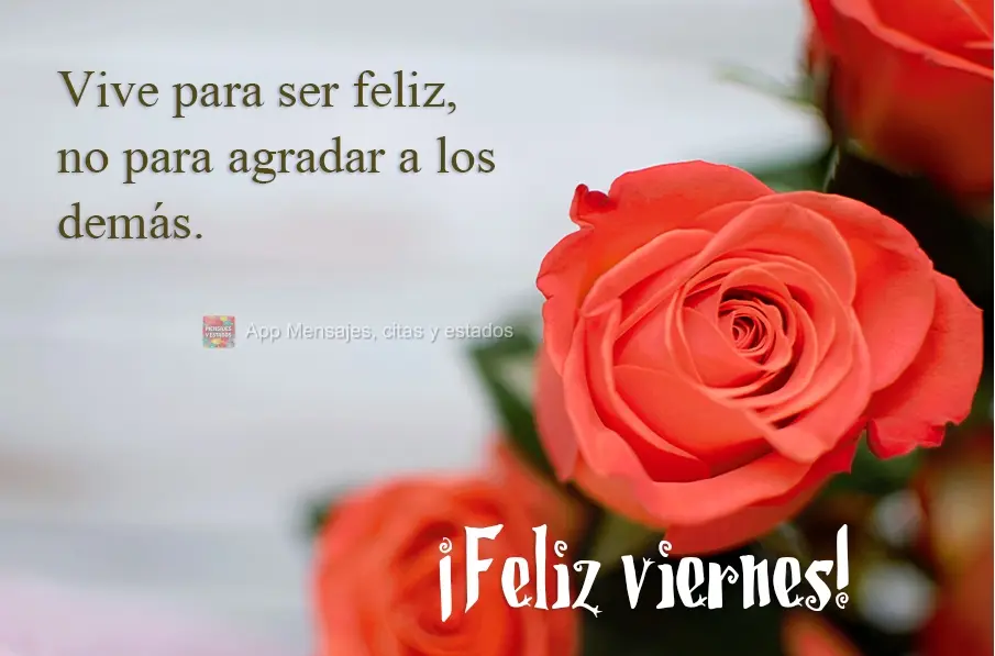 Vive para ser feliz, no para agradar a los demás. ¡Feliz viernes!
