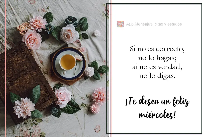 Se não é certo, não faça; se não é verdade, não diga. Desejo uma Quarta-feira feliz!