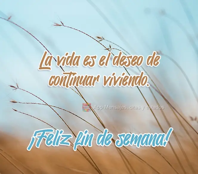 A vida é o desejo de continuar vivendo.  Ótimo Final de semana!