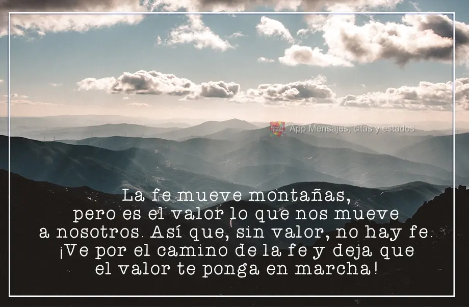 La fe mueve montañas, pero es el valor lo que nos mueve a nosotros. Así que, sin valor, no hay fe. ¡Ve por el camino de la fe y deja que el valor te p...