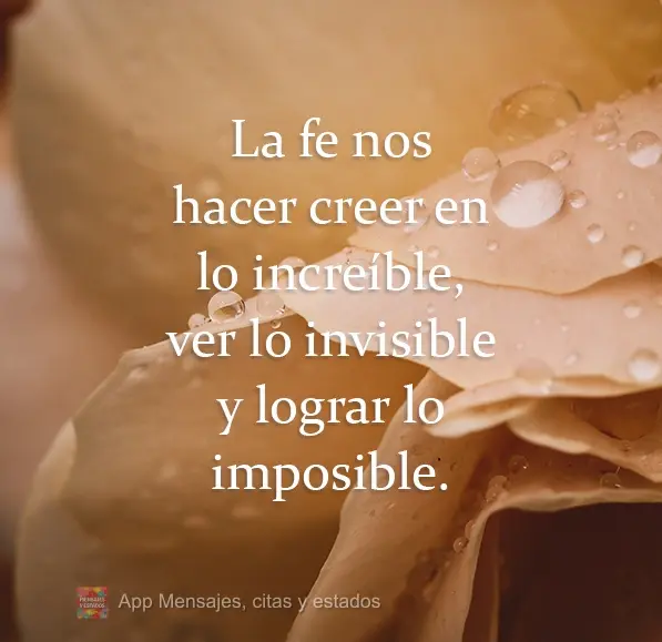 A fé nos faz crer no incrível, ver o invisível e realizar o impossível.