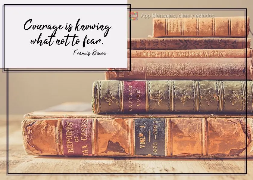 courage is knowing what not to fear.  Francis Bacon