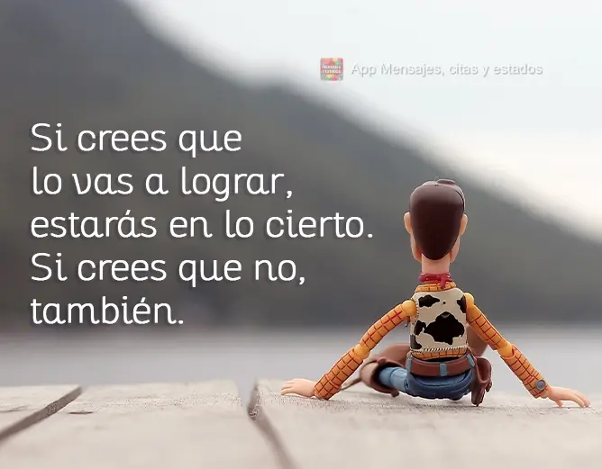 Se você acha que vai conseguir, estará certo. Se achar que não, também estará certo.