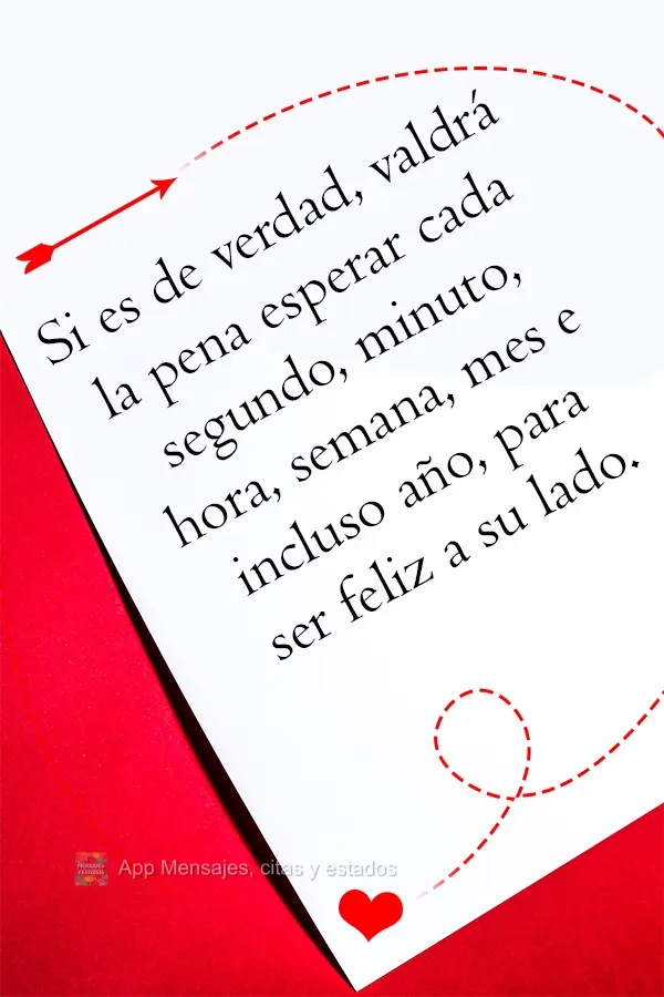 Si es de verdad, valdrá la pena esperar cada segundo, minuto, hora, semana, mes e incluso año, para ser feliz a su lado.
