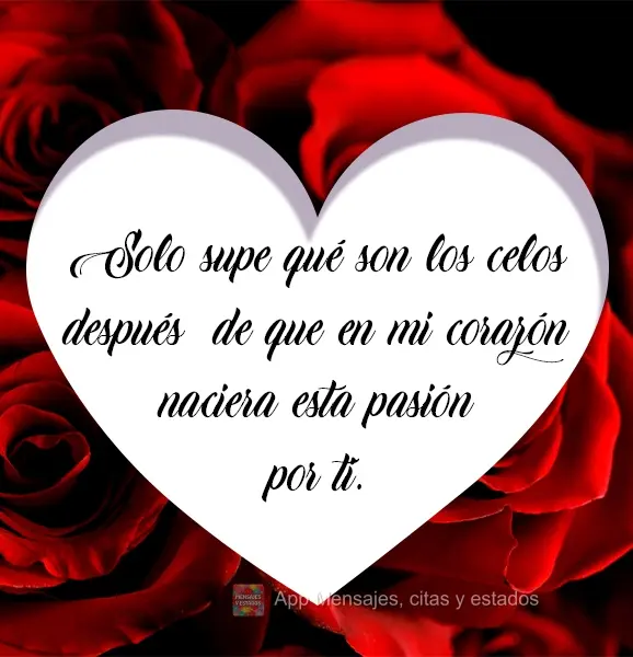 Solo supe qué son los celos después  de que en mi corazón naciera esta pasión por ti.