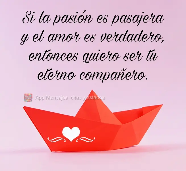 Si la pasión es pasajera y el amor es verdadero, entonces quiero ser tu eterno compañero.