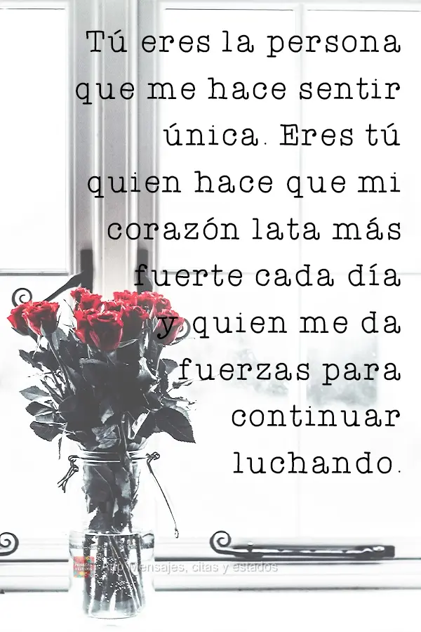 Você é a pessoa que me faz sentir única. É você que faz o meu coração pulsar mais forte a cada dia e me dá forças para continuar lutando.
