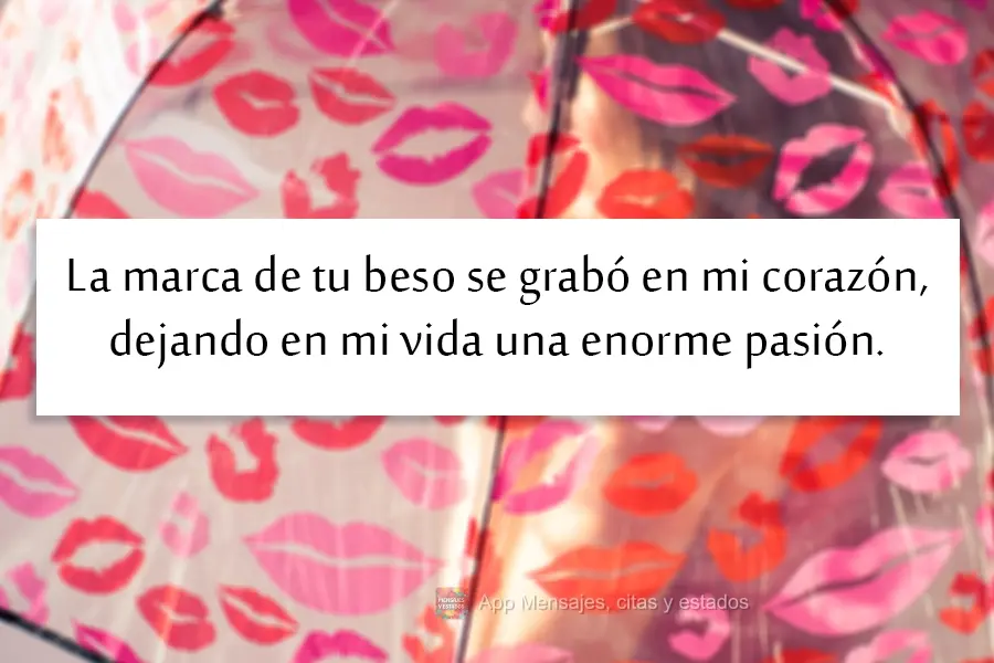 La marca de tu beso se grabó en mi corazón, dejando en mi vida una enorme pasión.