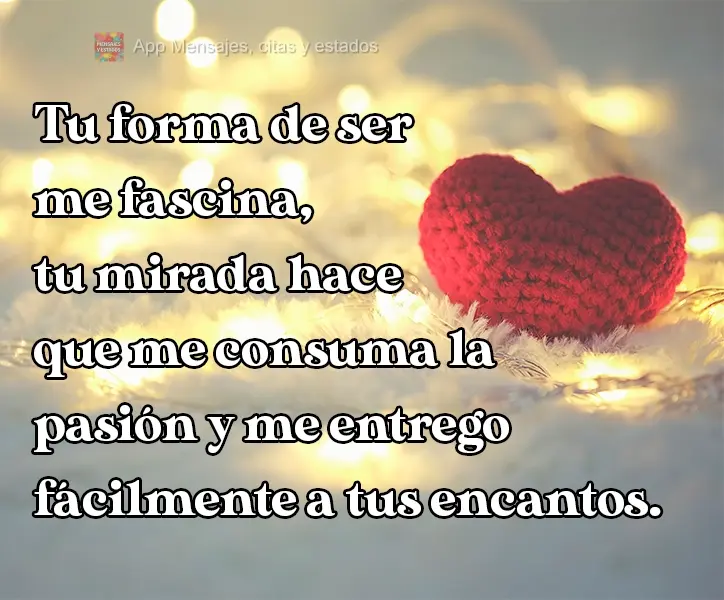 Tu forma de ser me fascina, tu mirada hace que me consuma la pasión y me entrego fácilmente a tus encantos.