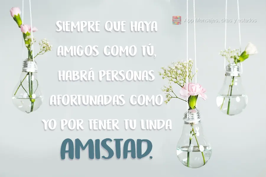Siempre que haya amigos como tú, habrá personas afortunadas como yo por tener tu linda amistad.