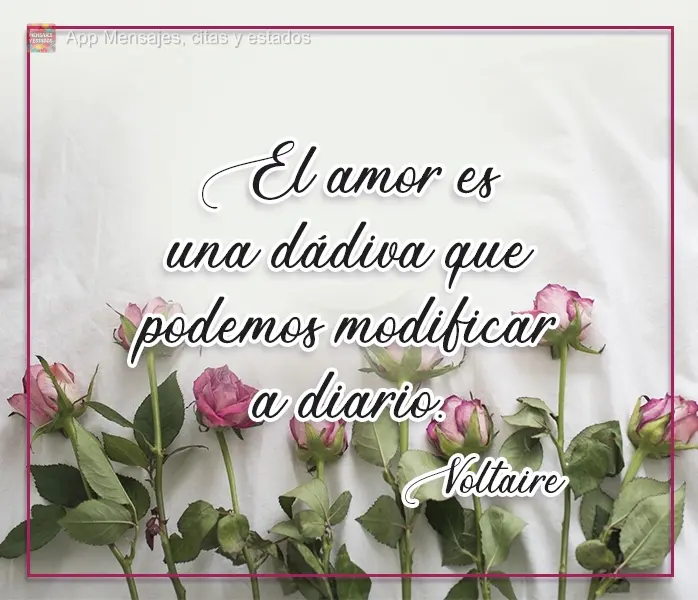 O amor é uma dádiva que nós podemos modificar diariamente.  Voltaire