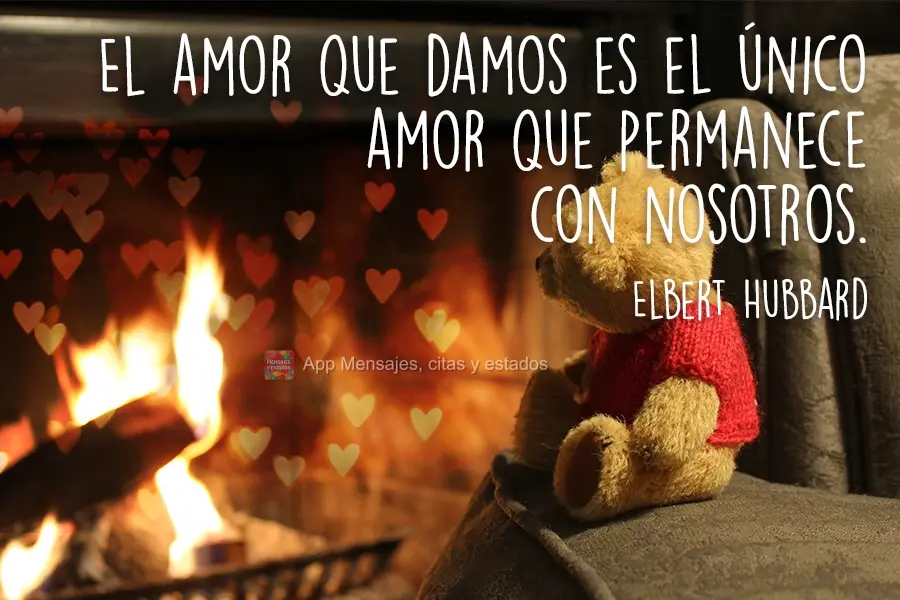 O amor que nós damos é o único amor que mantemos.
 Elbert Hubbard