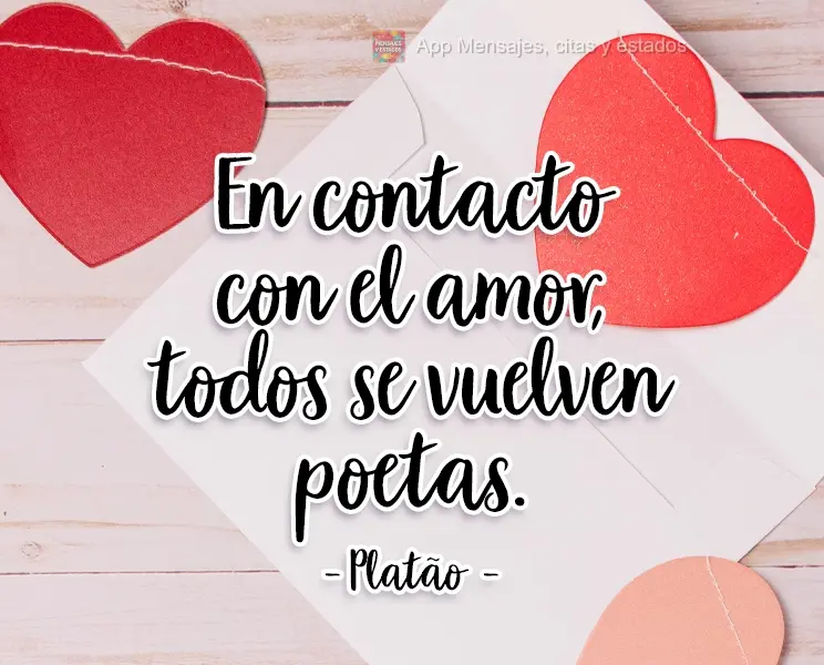 Ao toque do amor, todas as pessoas se tornam poetas. 
 Platão