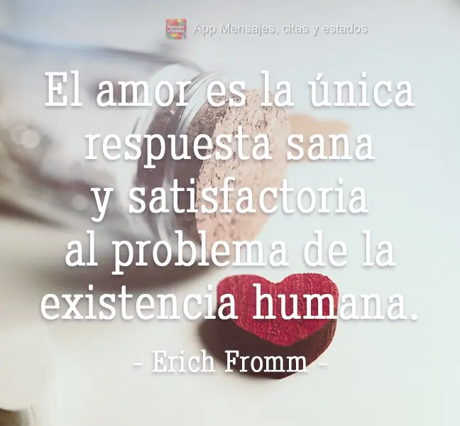 O amor é a única resposta sã e satisfatória ao problema da existência humana.
 Erich Fromm