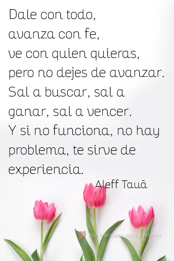 Dale con todo, avanza con fe, ve con quien quieras, pero no dejes de avanzar. Sal a buscar, sal a ganar, sal a vencer. Y si no funciona, no hay problema,...