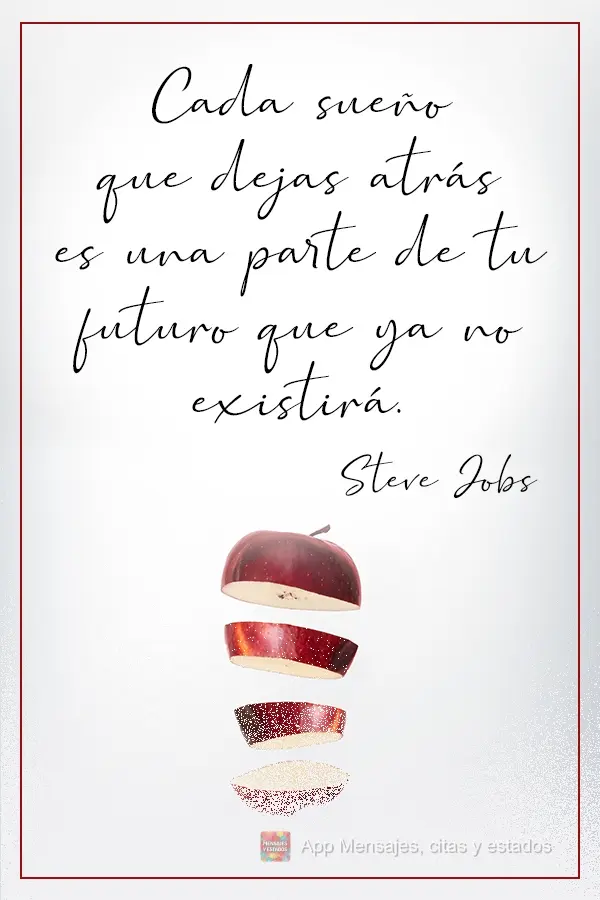 Cada sonho que você deixa pra trás, é um pedaço do seu futuro que deixa de existir.  Steve Jobs