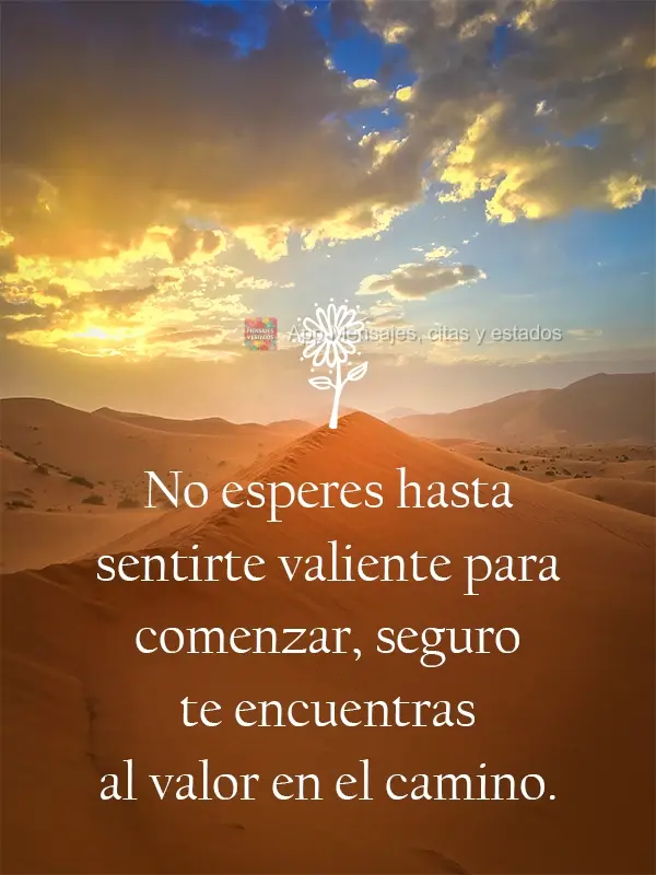 No esperes hasta sentirte valiente para comenzar, seguro te encuentras al valor en el camino.