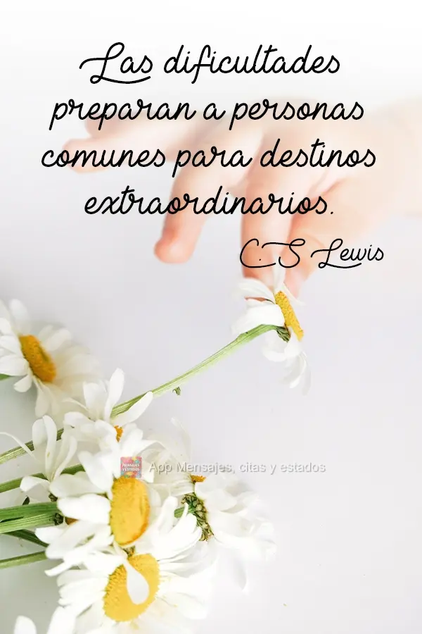 Dificuldades preparam pessoas comuns para destinos extraordinários.  C.S Lewis