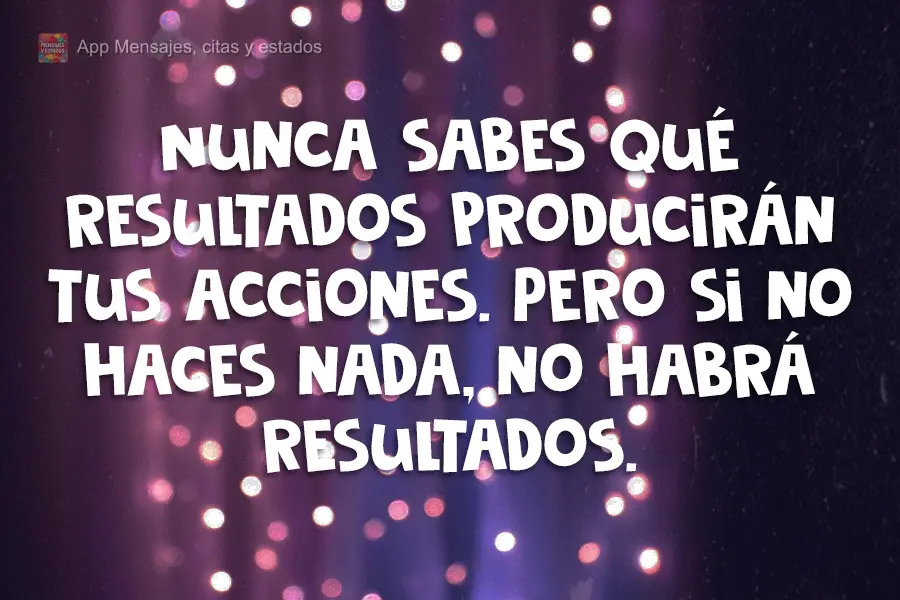 Você nunca sabe que resultados virão da sua ação. Mas se você não fizer nada, não existirão resultados.