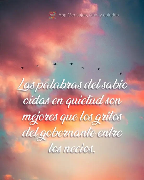 As palavras dos sábios, ouvidas em silêncio, valem mais do que os gritos de quem governa entre tolos.
