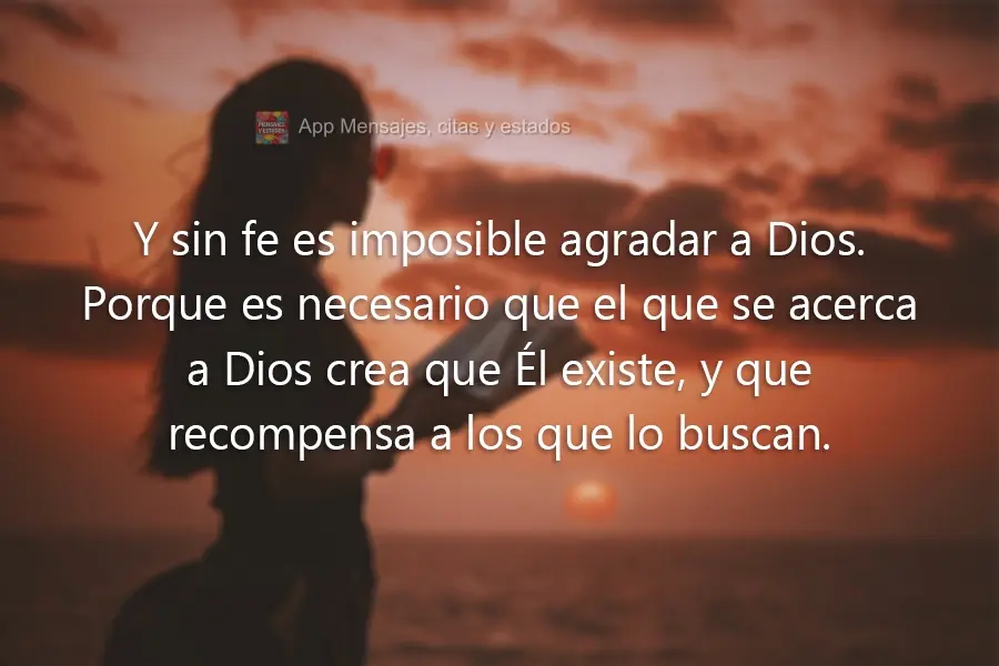 Y sin fe es imposible agradar a Dios. Porque es necesario que el que se acerca a Dios crea que Él existe, y que recompensa a los que lo buscan.