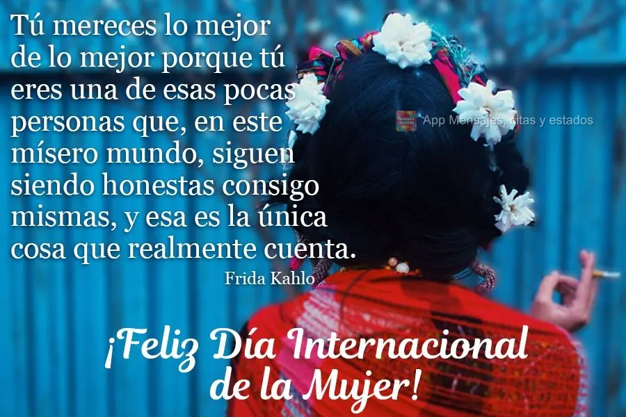 Tú mereces lo mejor de lo mejor porque tú eres una de esas pocas personas que, en este mísero mundo, siguen siendo honestas consigo mismas, y esa es l...