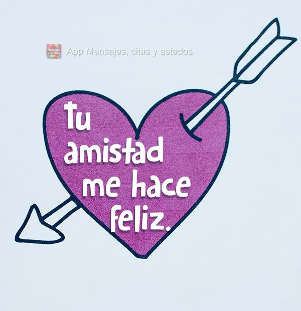 Sua amizade me faz feliz.
