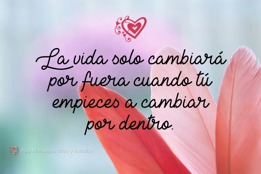 A vida só mudará por fora quando você começar a mudar por dentro.
