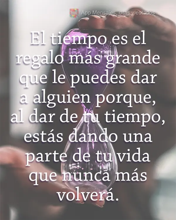 El tiempo es el regalo más grande que le puedes dar a alguien porque, al dar de tu tiempo, estás dando una parte de tu vida que nunca más volverá.