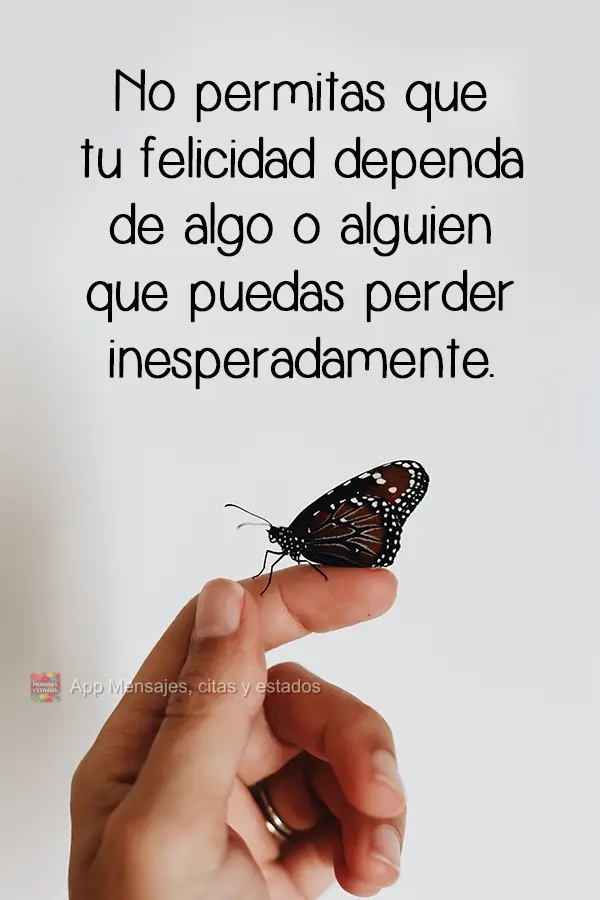 Não permita que sua felicidade dependa de algo ou alguém que possa perder inesperadamente. 
