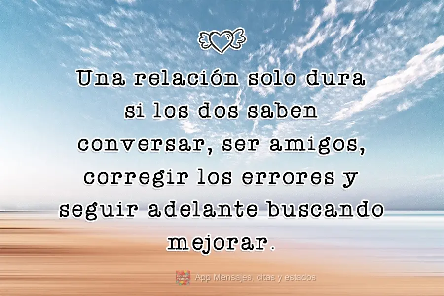 Una relación solo dura si los dos saben conversar, ser amigos, corregir los errores y seguir adelante buscando mejorar.