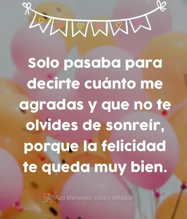 Solo pasaba para decirte cuánto me agradas y que no te olvides de sonreír, porque la felicidad te queda muy bien.