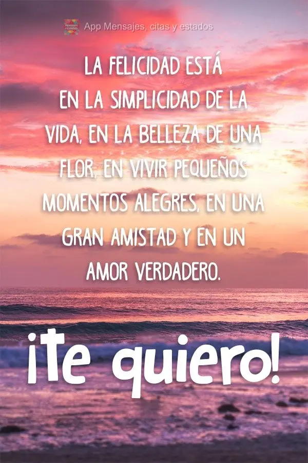 La felicidad está en la simplicidad de la vida, en la belleza de una flor, en vivir pequeños momentos alegres, en una gran amistad y en un amor verdade...