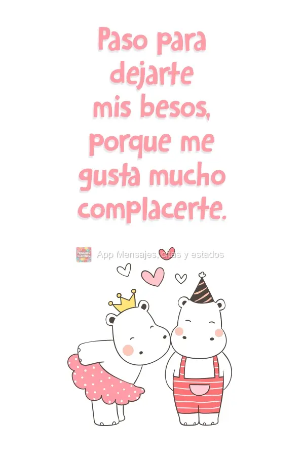Paso para dejarte mis besos, porque me gusta mucho complacerte.