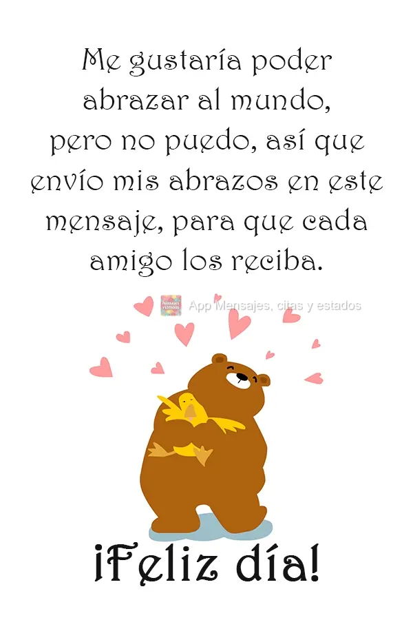 Queria poder abraçar o mundo, mas não consigo, então envio essa mensagem com meus abraços, para que cada amigo se sinta abraçado. 
