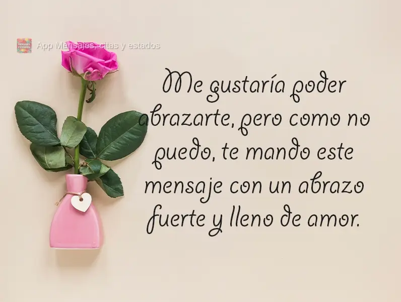 Me gustaría poder abrazarte, pero como no puedo, te mando este mensaje con un abrazo fuerte y lleno de amor.