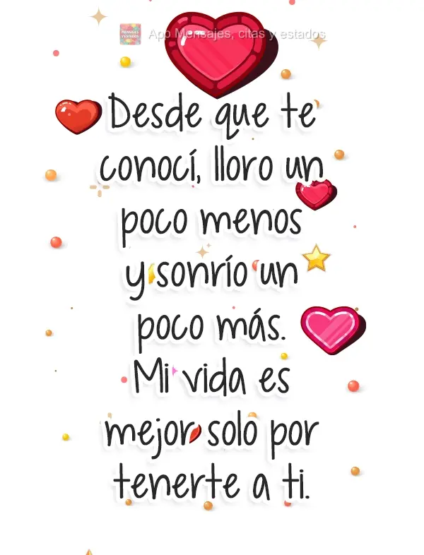 Desde que te conheci choro um pouco menos, sorrio um pouco mais. Só porque tenho você, minha vida é um lugar melhor. 
