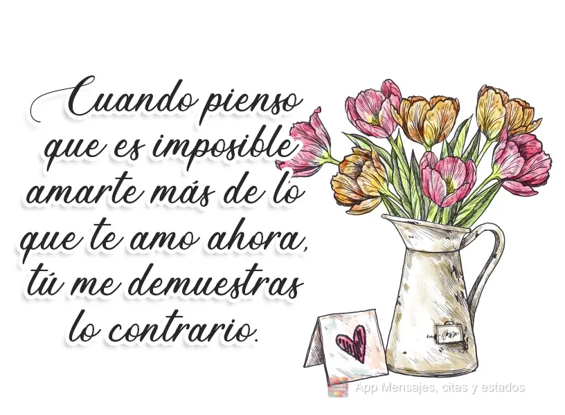 Cuando pienso que es imposible amarte más de lo que te amo ahora, tú me demuestras lo contrario.