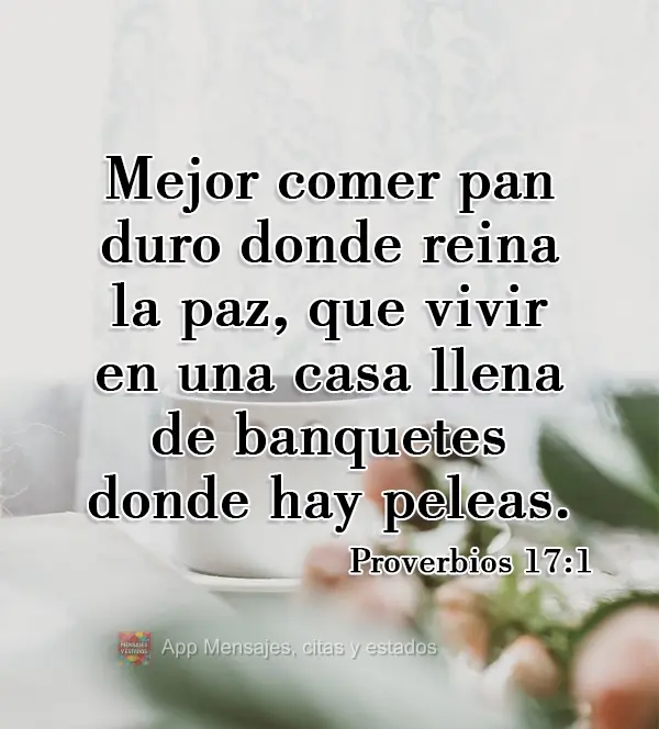Mejor comer pan duro donde reina la paz, que vivir en una casa llena de banquetes donde hay peleas. Proverbios 17:1