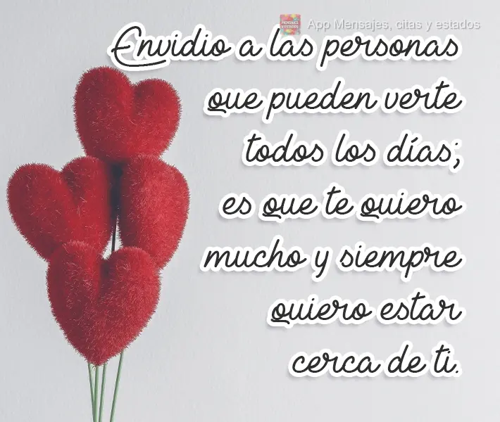 Tenho ciúmes das pessoas que podem te ver todos os dias, pois gosto muito de você, e quero estar sempre por perto.
