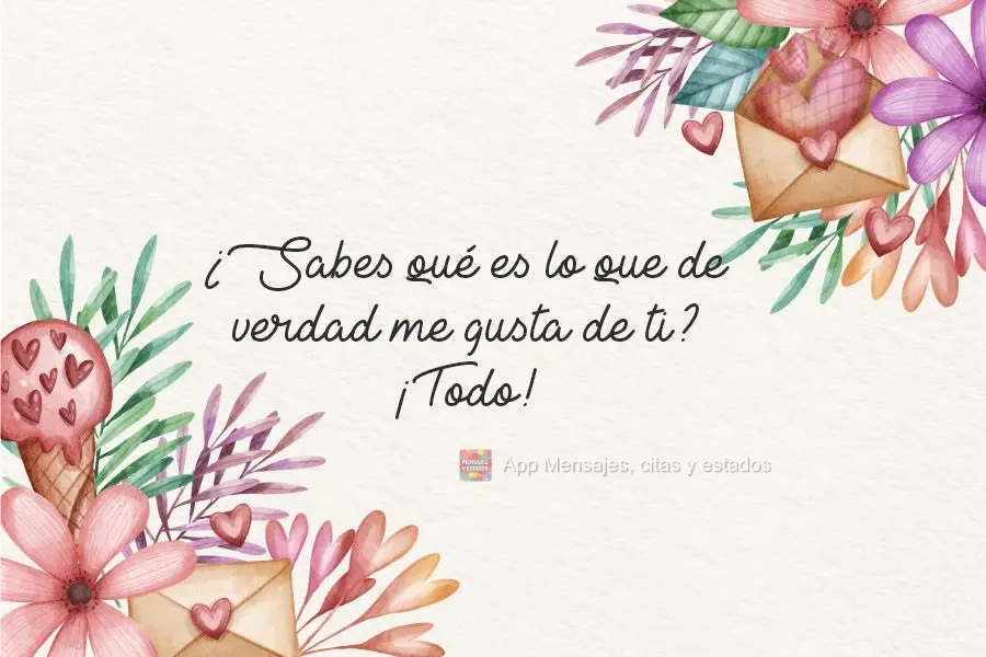 Você sabe o que eu realmente gosto em você? Tudo!
