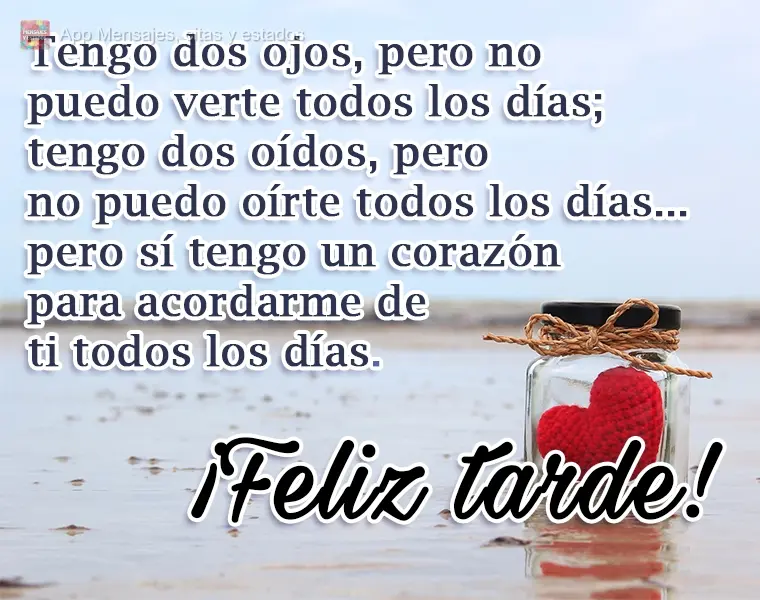 Tengo dos ojos, pero no puedo verte todos los días; tengo dos oídos, pero no puedo oírte todos los días... pero sí tengo un corazón para acordarme ...