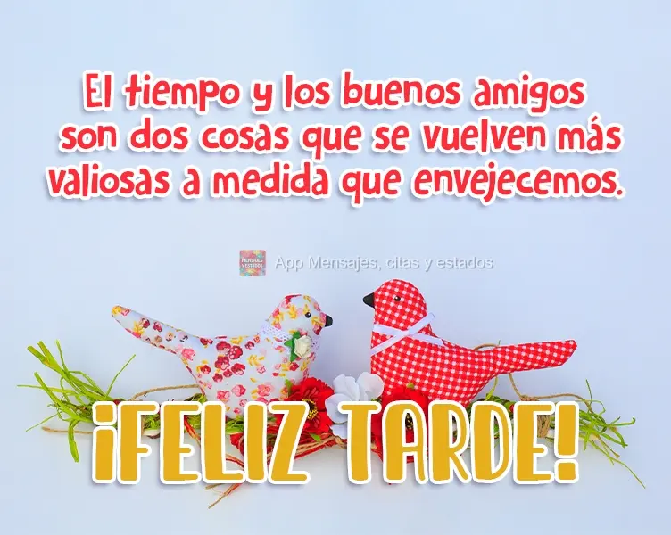 Tempo e bons amigos são duas coisas que se tornam mais valiosas à medida que envelhecemos. 
 Boa Tarde!