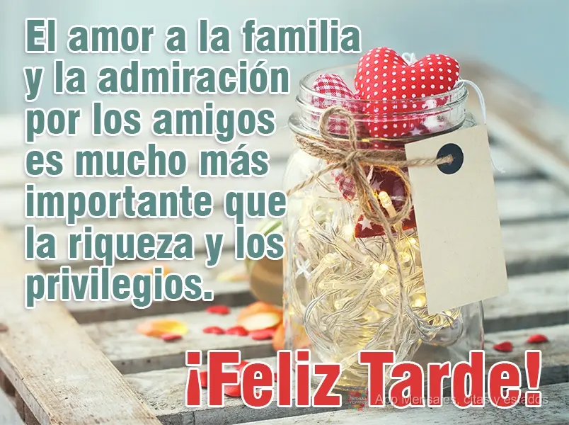 O amor à família e a admiração pelos amigos é muito mais importante do que riqueza e privilégio. 
 Boa Tarde!